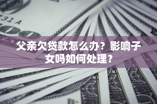武汉父亲欠贷款怎么办？影响子女吗如何处理？