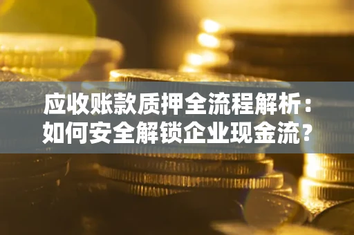 武汉应收账款质押全流程解析：如何安全解锁企业现金流？