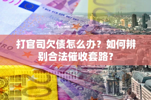 武汉打官司欠债怎么办？如何辨别合法催收套路？