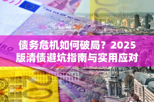 武汉债务危机如何破局？2025版清债避坑指南与实用应对策略