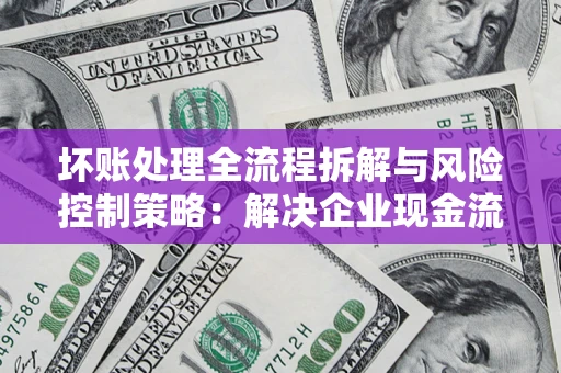 武汉坏账处理全流程拆解与风险控制策略：解决企业现金流顽疾的实战指南