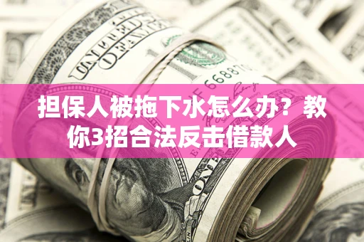 武汉担保人被拖下水怎么办？教你3招合法反击借款人