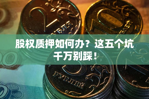 武汉股权质押如何办？这五个坑千万别踩！