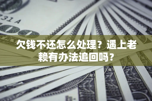 武汉欠钱不还怎么处理？遇上老赖有办法追回吗？