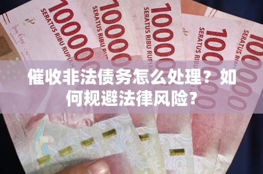 武汉催收非法债务怎么处理？如何规避法律风险？