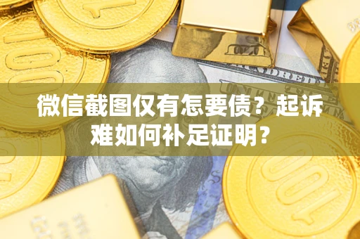 武汉微信截图仅有怎要债？起诉难如何补足证明？