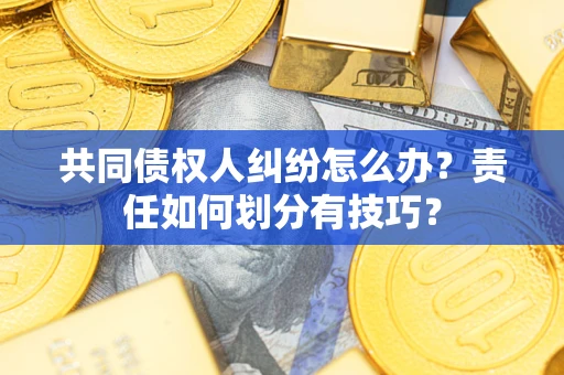 武汉共同债权人纠纷怎么办？责任如何划分有技巧？