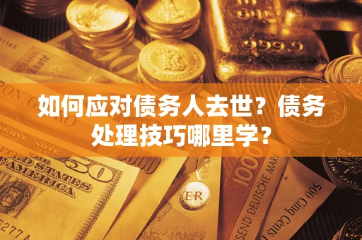 武汉如何应对债务人去世？债务处理技巧哪里学？