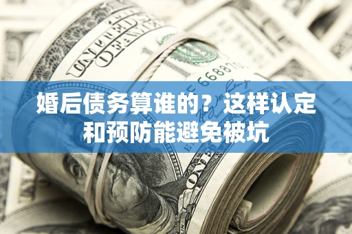 武汉婚后债务算谁的？这样认定和预防能避免被坑