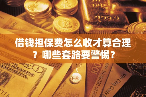 武汉借钱担保费怎么收才算合理？哪些套路要警惕？