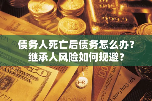 武汉债务人死亡后债务怎么办？继承人风险如何规避？