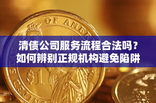 武汉清债公司服务流程合法吗？如何辨别正规机构避免陷阱？