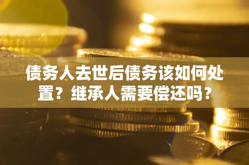 武汉债务人去世后债务该如何处置？继承人需要偿还吗？