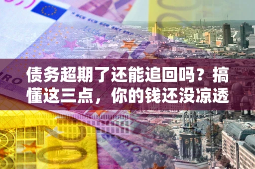 武汉债务超期了还能追回吗？搞懂这三点，你的钱还没凉透