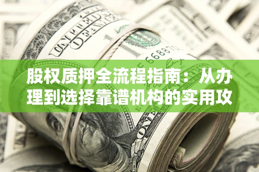 武汉股权质押全流程指南：从办理到选择靠谱机构的实用攻略