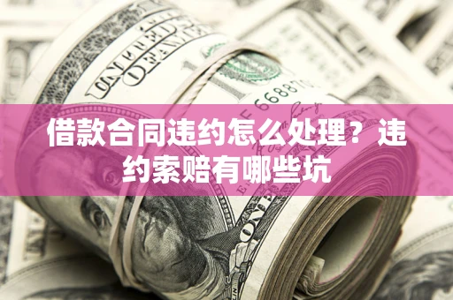 武汉借款合同违约怎么处理？违约索赔有哪些坑