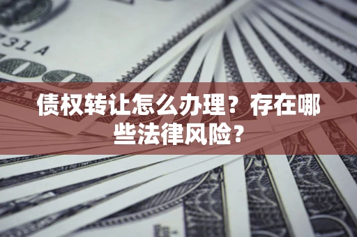 武汉债权转让怎么办理？存在哪些法律风险？