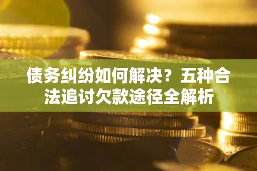 武汉债务纠纷如何解决？五种合法追讨欠款途径全解析