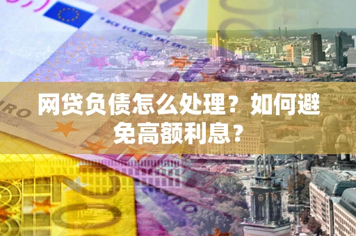 武汉网贷负债怎么处理？如何避免高额利息？