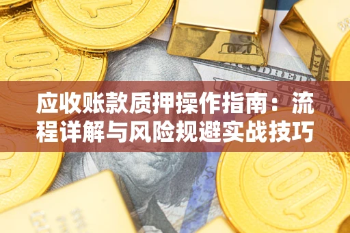 武汉应收账款质押操作指南:流程详解与风险规避实战技巧 武汉应收账款质押操作指南:流程详解与风险规避实战技巧