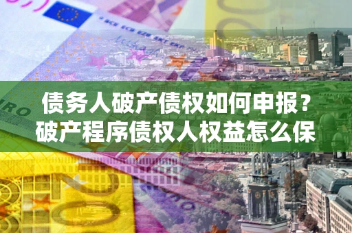 武汉债务人破产债权如何申报？破产程序债权人权益怎么保障？