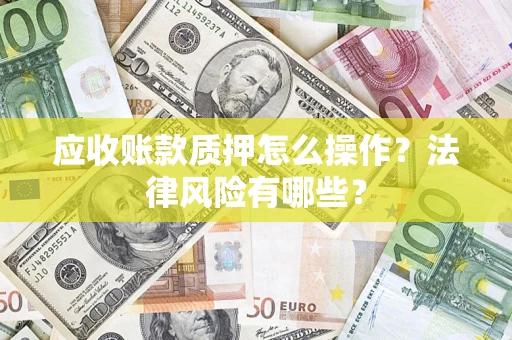 武汉应收账款质押怎么操作？法律风险有哪些？