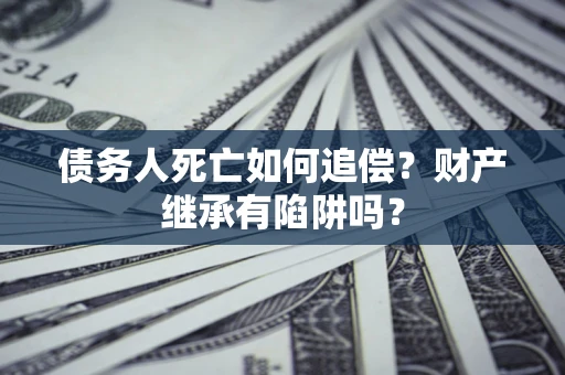 武汉债务人死亡如何追偿？财产继承有陷阱吗？