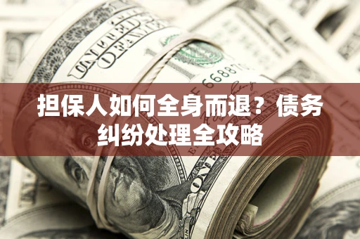 武汉担保人如何全身而退？债务纠纷处理全攻略