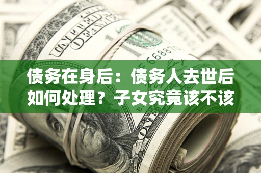 武汉债务在身后：债务人去世后如何处理？子女究竟该不该还钱？