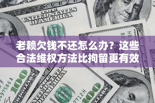 武汉老赖欠钱不还怎么办？这些合法维权方法比拘留更有效
