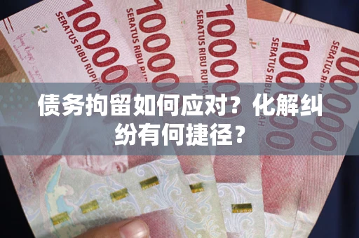 武汉债务拘留如何应对？化解纠纷有何捷径？