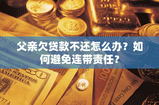 武汉父亲欠贷款不还怎么办？如何避免连带责任？