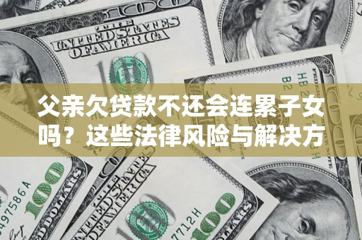 武汉父亲欠贷款不还会连累子女吗？这些法律风险与解决方法要早知道！