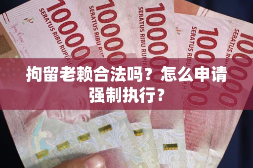 武汉拘留老赖合法吗？怎么申请强制执行？