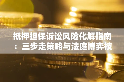 武汉抵押担保诉讼风险化解指南：三步走策略与法庭博弈技巧