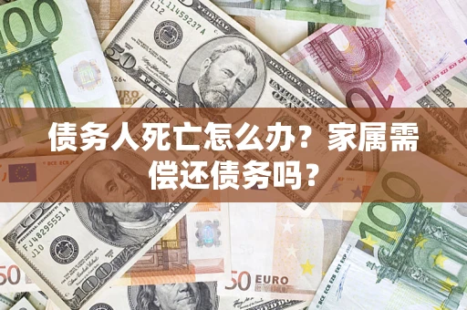武汉债务人死亡怎么办？家属需偿还债务吗？