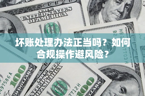 武汉坏账处理办法正当吗？如何合规操作避风险？