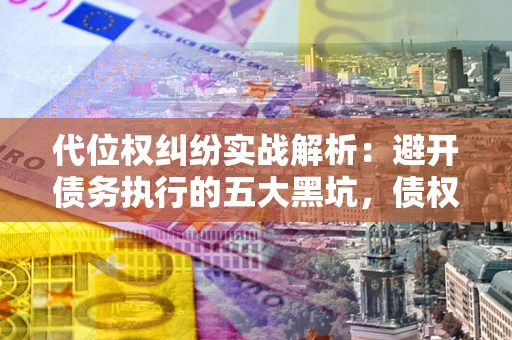 武汉代位权纠纷实战解析：避开债务执行的五大黑坑，债权人必看指南