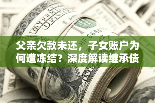 武汉父亲欠款未还，子女账户为何遭冻结？深度解读继承债务迷局