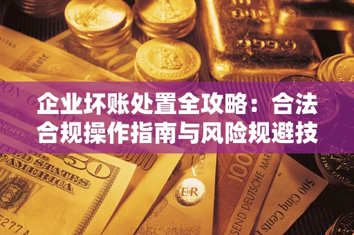 武汉企业坏账处置全攻略：合法合规操作指南与风险规避技巧解析