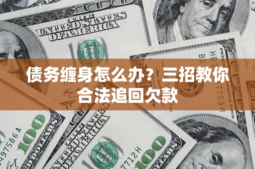 武汉债务缠身怎么办？三招教你合法追回欠款