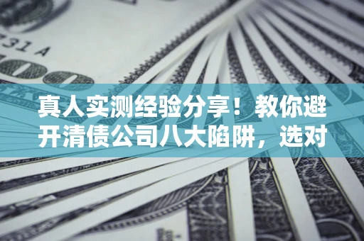 武汉真人实测经验分享！教你避开清债公司八大陷阱，选对机构少走十年弯路