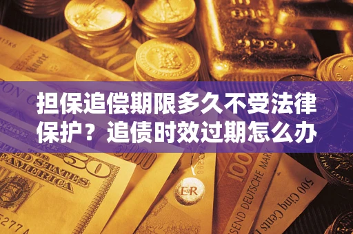 武汉担保追偿期限多久不受法律保护？追债时效过期怎么办？