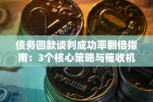 武汉债务回款谈判成功率翻倍指南：3个核心策略与催收机构避坑法则