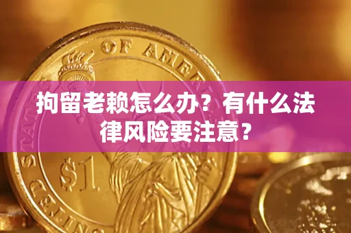 武汉拘留老赖怎么办？有什么法律风险要注意？