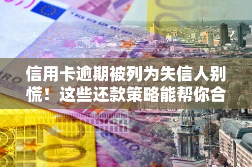 武汉信用卡逾期被列为失信人别慌！这些还款策略能帮你合法止损