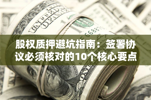 武汉股权质押避坑指南:签署协议必须核对的10个核心要点 武汉股权质押避坑指南:签署协议必须核对的10个核心要点