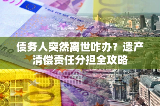 武汉债务人突然离世咋办？遗产清偿责任分担全攻略