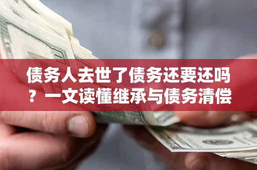 武汉债务人去世了债务还要还吗？一文读懂继承与债务清偿