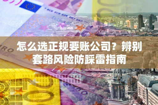 武汉怎么选正规要账公司？辨别套路风险防踩雷指南